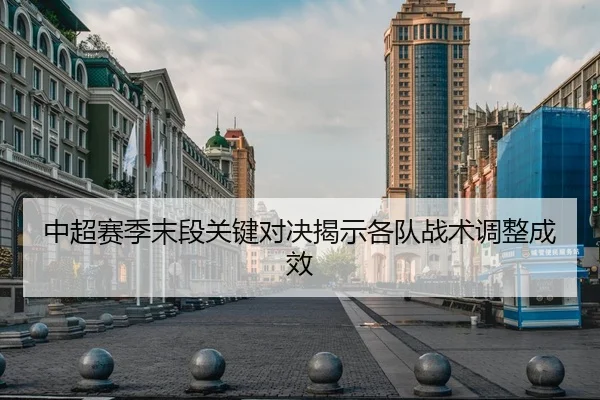 中超赛季末段关键对决揭示各队战术调整成效